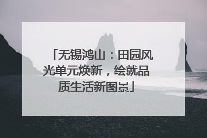 无锡鸿山：田园风光单元焕新，绘就品质生活新图景
