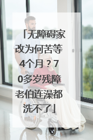 无障碍家改为何苦等4个月？70多岁残障老伯连澡都洗不了