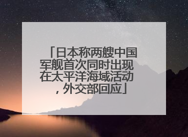日本称两艘中国军舰首次同时出现在太平洋海域活动，外交部回应