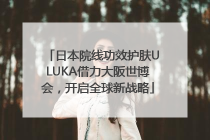 日本院线功效护肤ULUKA借力大阪世博会，开启全球新战略