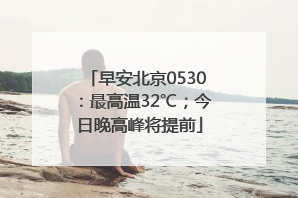 早安北京0530：最高温32℃；今日晚高峰将提前