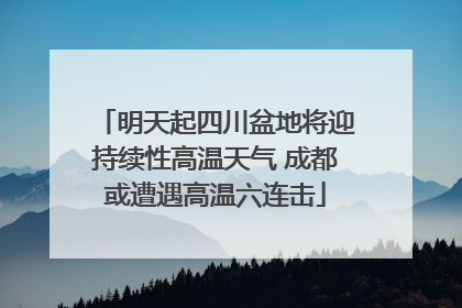 明天起四川盆地将迎持续性高温天气 成都或遭遇高温六连击