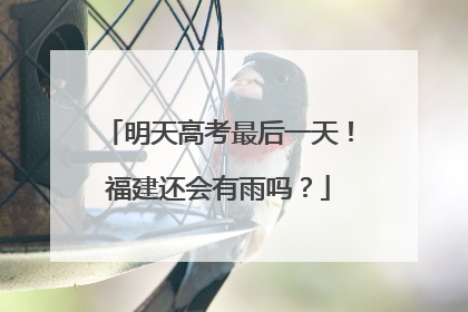 明天高考最后一天！福建还会有雨吗？