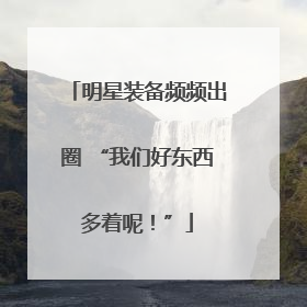 明星装备频频出圈 “我们好东西多着呢！”