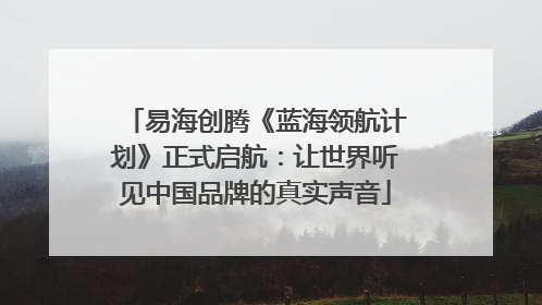 易海创腾《蓝海领航计划》正式启航：让世界听见中国品牌的真实声音
