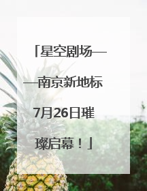 星空剧场——南京新地标7月26日璀璨启幕！