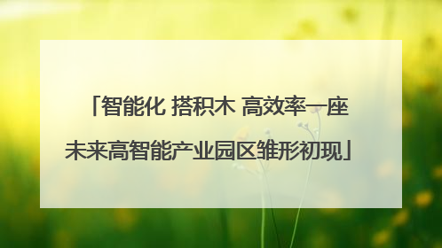 智能化 搭积木 高效率一座未来高智能产业园区雏形初现