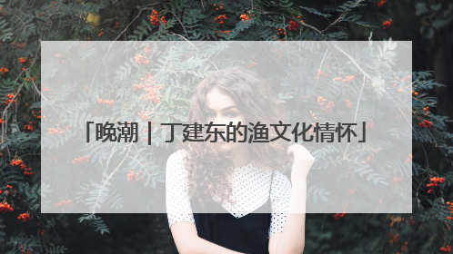 晚潮｜丁建东的渔文化情怀