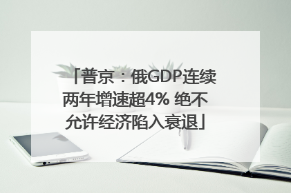普京：俄GDP连续两年增速超4% 绝不允许经济陷入衰退
