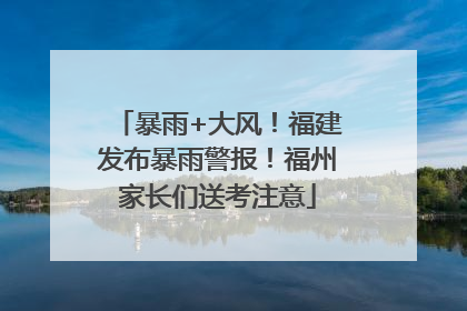 暴雨+大风！福建发布暴雨警报！福州家长们送考注意