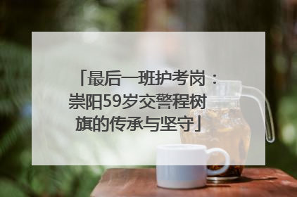 最后一班护考岗：崇阳59岁交警程树旗的传承与坚守