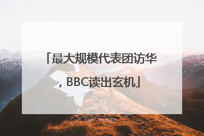最大规模代表团访华，BBC读出玄机