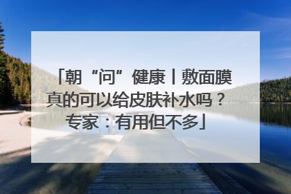 朝“问”健康丨敷面膜真的可以给皮肤补水吗？专家：有用但不多