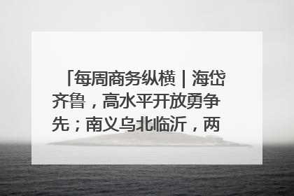 每周商务纵横｜海岱齐鲁，高水平开放勇争先；南义乌北临沂，两扇窗里观外贸
