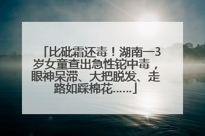 比砒霜还毒！湖南一3岁女童查出急性铊中毒，眼神呆滞、大把脱发、走路如踩棉花……