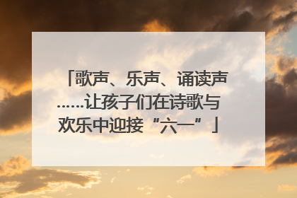 歌声、乐声、诵读声……让孩子们在诗歌与欢乐中迎接“六一”