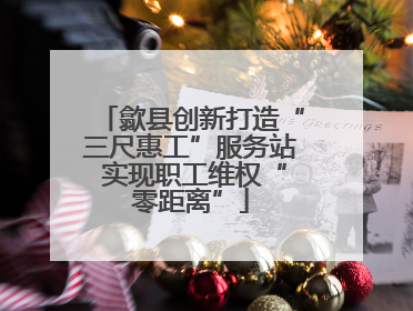 歙县创新打造“三尺惠工”服务站 实现职工维权“零距离”