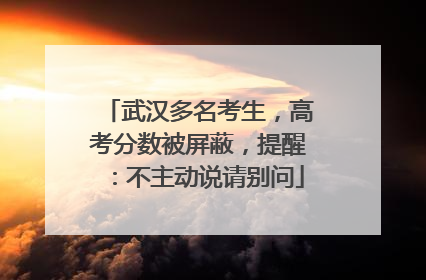 武汉多名考生，高考分数被屏蔽，提醒：不主动说请别问