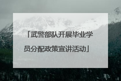 武警部队开展毕业学员分配政策宣讲活动