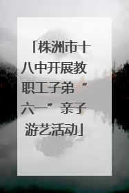 株洲市十八中开展教职工子弟“六一”亲子游艺活动
