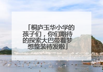 桐庐玉华小学的孩子们，你们期待的探索大巴带着梦想整装待发啦
