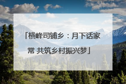 横峰司铺乡：月下话家常 共筑乡村振兴梦