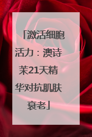 激活细胞活力：澳诗茉21天精华对抗肌肤衰老