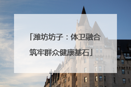 潍坊坊子：体卫融合筑牢群众健康基石