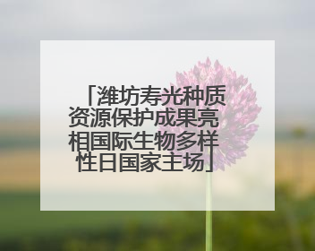 潍坊寿光种质资源保护成果亮相国际生物多样性日国家主场
