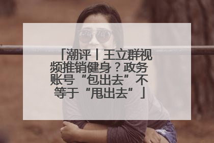 潮评丨王立群视频推销健身？政务账号“包出去”不等于“甩出去”