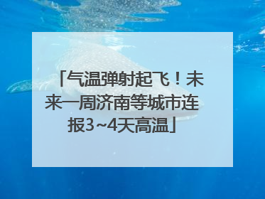 气温弹射起飞！未来一周济南等城市连报3~4天高温