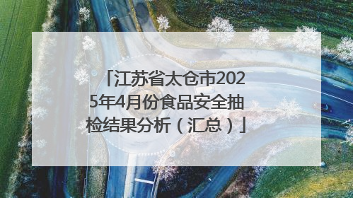 江苏省太仓市2025年4月份食品安全抽检结果分析（汇总）