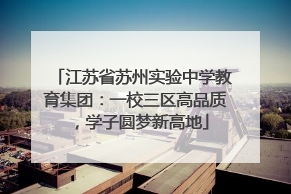 江苏省苏州实验中学教育集团：一校三区高品质，学子圆梦新高地