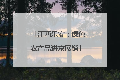 江西乐安：绿色农产品进京展销