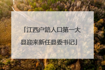 江西户籍人口第一大县迎来新任县委书记
