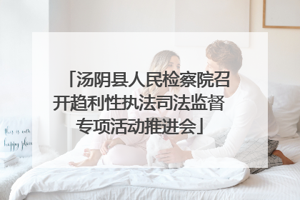 汤阴县人民检察院召开趋利性执法司法监督专项活动推进会