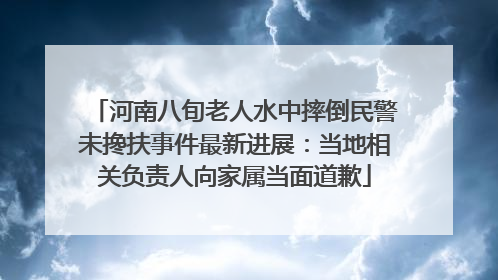 河南八旬老人水中摔倒民警未搀扶事件最新进展：当地相关负责人向家属当面道歉