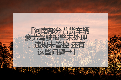 河南部分普货车辆疲劳驾驶报警未处理、违规未管控 还有这些问题→