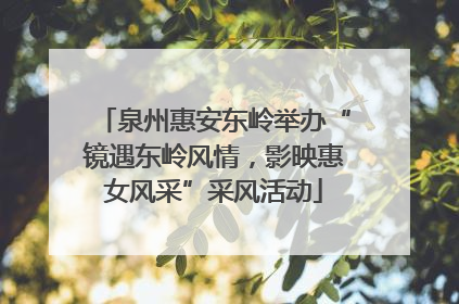 泉州惠安东岭举办“镜遇东岭风情，影映惠女风采”采风活动