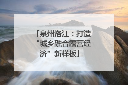 泉州洛江：打造“城乡融合露营经济”新样板
