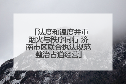 法度和温度并重 烟火与秩序同行 济南市区联合执法规范整治占道经营
