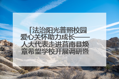 法治阳光普照校园 爱心关怀助力成长——人大代表走进莒南县焕章希望学校开展调研暨普法宣传活动