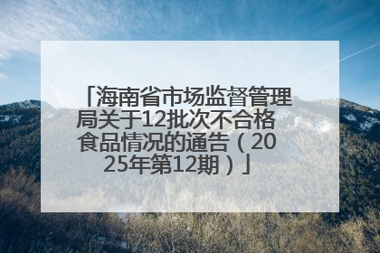 海南省市场监督管理局关于12批次不合格食品情况的通告（2025年第12期）
