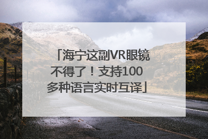 海宁这副VR眼镜不得了！支持100多种语言实时互译