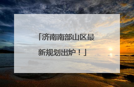 济南南部山区最新规划出炉！