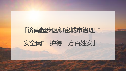 济南起步区织密城市治理“安全网” 护得一方百姓安