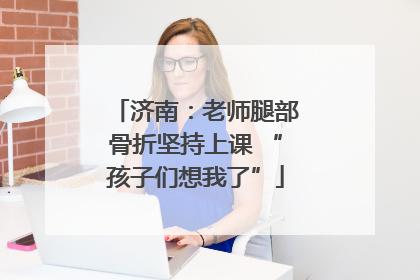 济南：老师腿部骨折坚持上课 “孩子们想我了”
