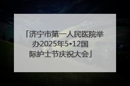 济宁市第一人民医院举办2025年5•12国际护士节庆祝大会