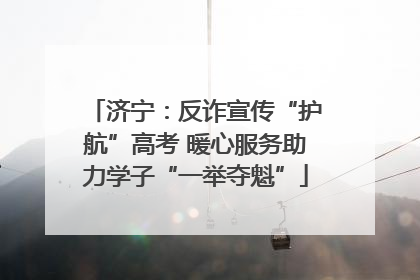 济宁：反诈宣传“护航”高考 暖心服务助力学子“一举夺魁”