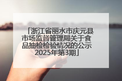 浙江省丽水市庆元县市场监督管理局关于食品抽检检验情况的公示2025年第3期